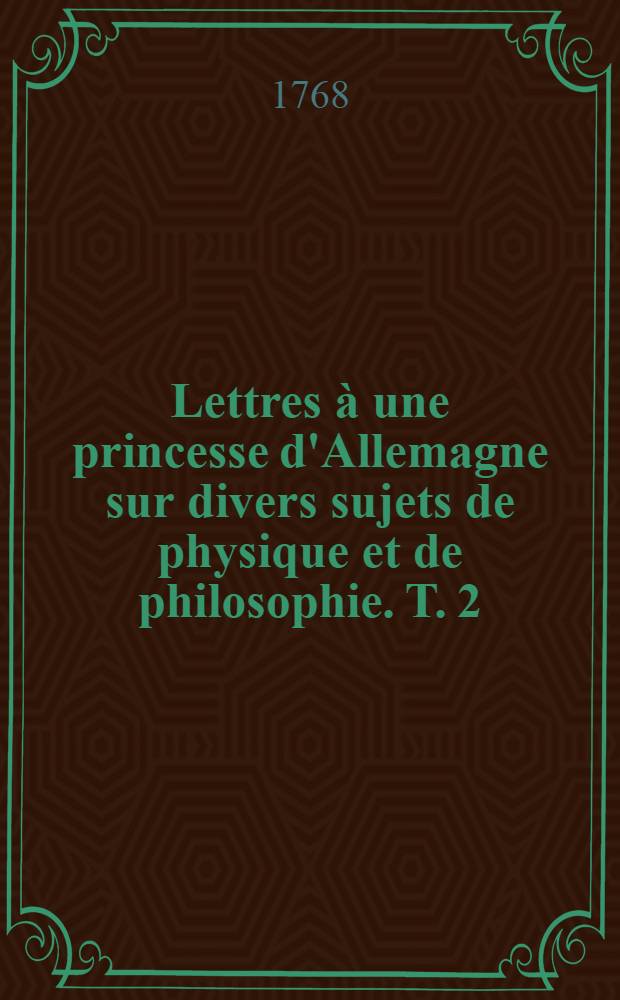 Lettres &agrave; une princesse d'Allemagne sur divers sujets de physique et de philosophie. T. 2