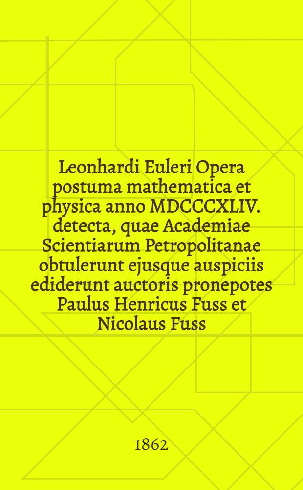 Leonhardi Euleri Opera postuma mathematica et physica anno MDCCCXLIV. detecta, quae Academiae Scientiarum Petropolitanae obtulerunt ejusque auspiciis ediderunt auctoris pronepotes Paulus Henricus Fuss et Nicolaus Fuss. T. 2 : [Mechanica. Astronomia mechanica. Astronomia. Physica. Varia]