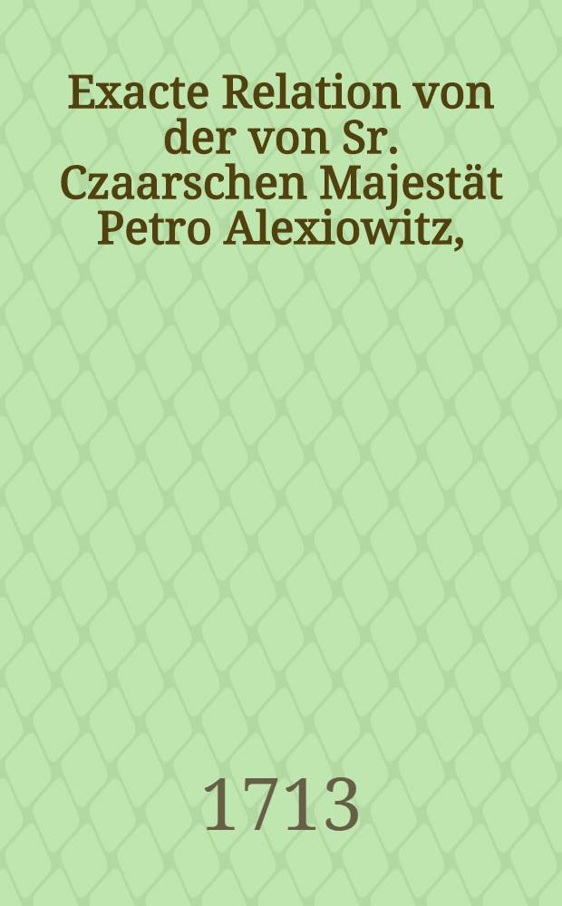 Exacte Relation von der von Sr. Czaarschen Majestät Petro Alexiowitz, (cum tot. tit.) an dem grossen Newa Strohm und der Ost-See neu erbaueten Vestung und Stadt St. Petersburg, wie auch von dem Castel Cron Schloβ und derselben umliegenden Gegend. Ferner Relation von den uhralten ruβischen Gebrauch der Wasser Weyh und Heiligung