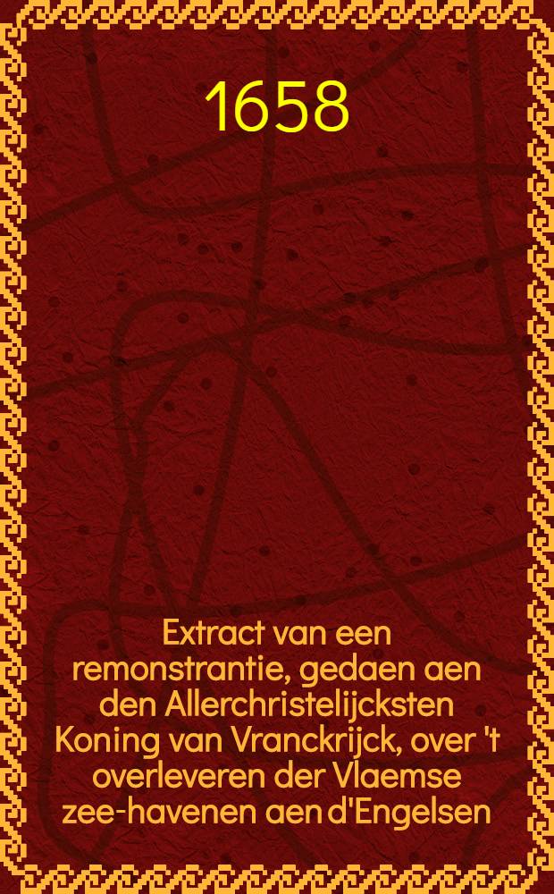 Extract van een remonstrantie, gedaen aen den Allerchristelijcksten Koning van Vranckrijck, over 't overleveren der Vlaemse zee-havenen aen d'Engelsen