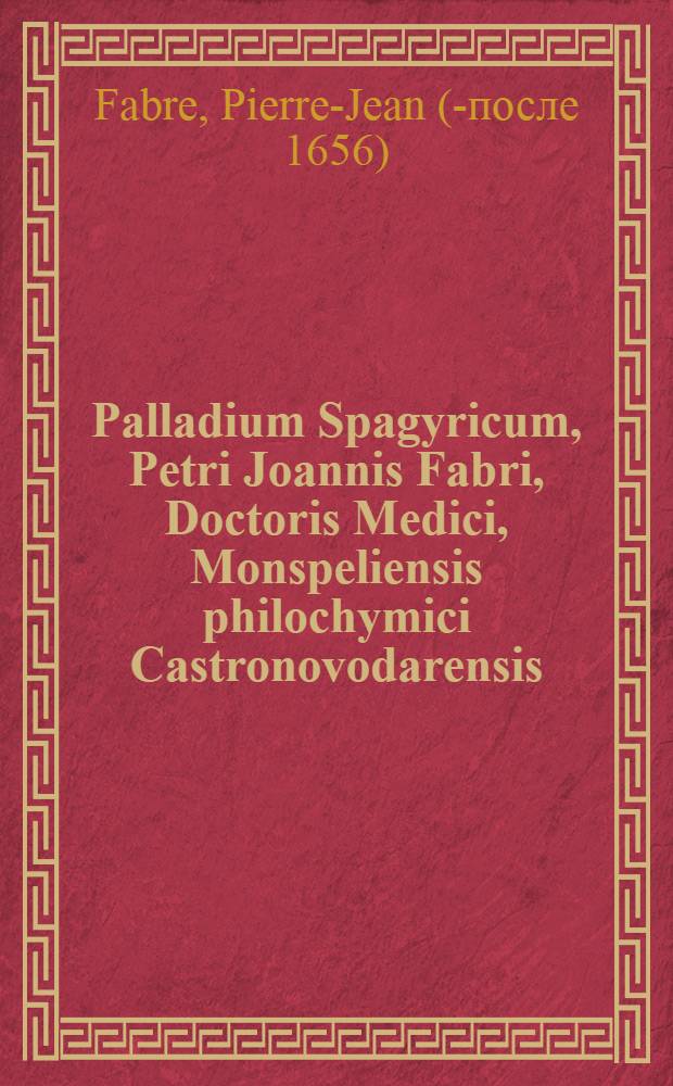 Palladium Spagyricum, Petri Joannis Fabri, Doctoris Medici, Monspeliensis philochymici Castronovodarensis // Myrothecium Spagyricum ...