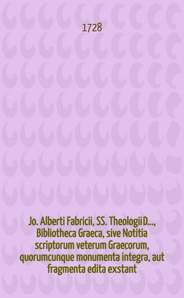 Jo. Alberti Fabricii, SS. Theologii D. ..., Bibliotheca Graeca, sive Notitia scriptorum veterum Graecorum, quorumcunque monumenta integra, aut fragmenta edita exstant: tum plerorumque e MSS. ac deperditis. Vol. 14, [Lib. 6, Ps. 4] : Quo continentur Paralipomena quaedam, et de scriptis pseudonymis atque supposititiis diatriba, postremo ad universa quatuordecim volumina Index generalis