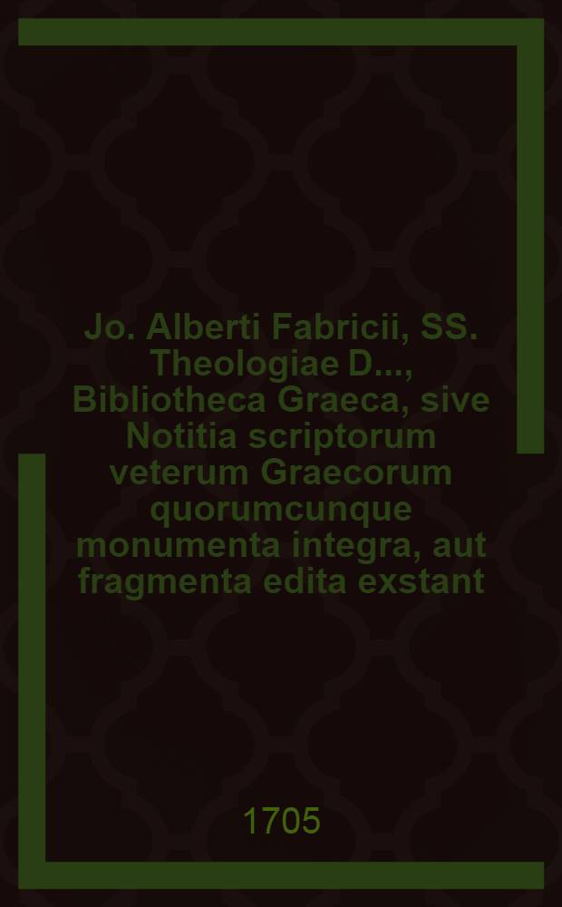 Jo. Alberti Fabricii, SS. Theologiae D. ..., Bibliotheca Graeca, sive Notitia scriptorum veterum Graecorum quorumcunque monumenta integra, aut fragmenta edita exstant: tum plerorumque e MSS. ac deperditis. [Vol. 1, Lib. 1 : De scriptoribus, qui ante Homerum fuisse feruntur