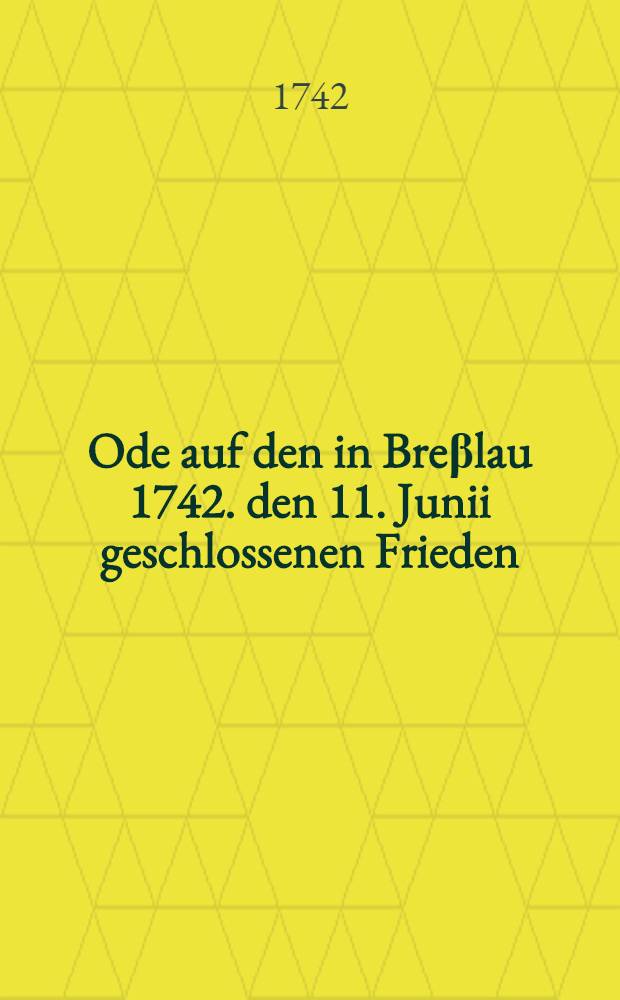 Ode auf den in Breβlau 1742. den 11. Junii geschlossenen Frieden : An dem Hohen Geburtstage des Durchlauchtigsten Fürsten und Herrn ... Karls, des ... Herzoges zu Braunschweig und Lüneburg, etc. den 1. Aug. 1742. in dero Catharinenschule zu Braunschweig öffentlich verlesen