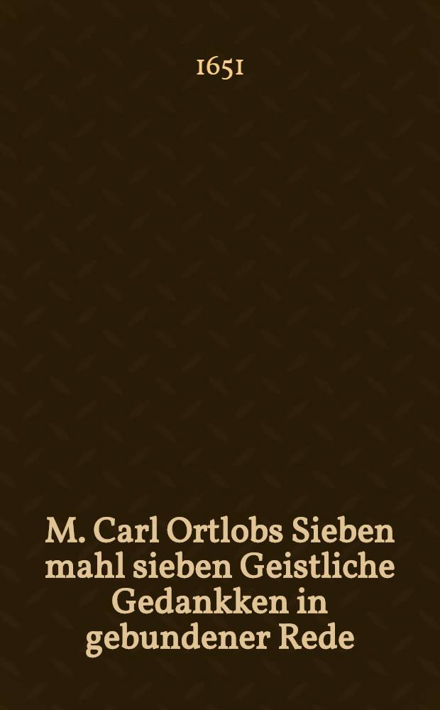 M. Carl Ortlobs Sieben mahl sieben Geistliche Gedankken in gebundener Rede