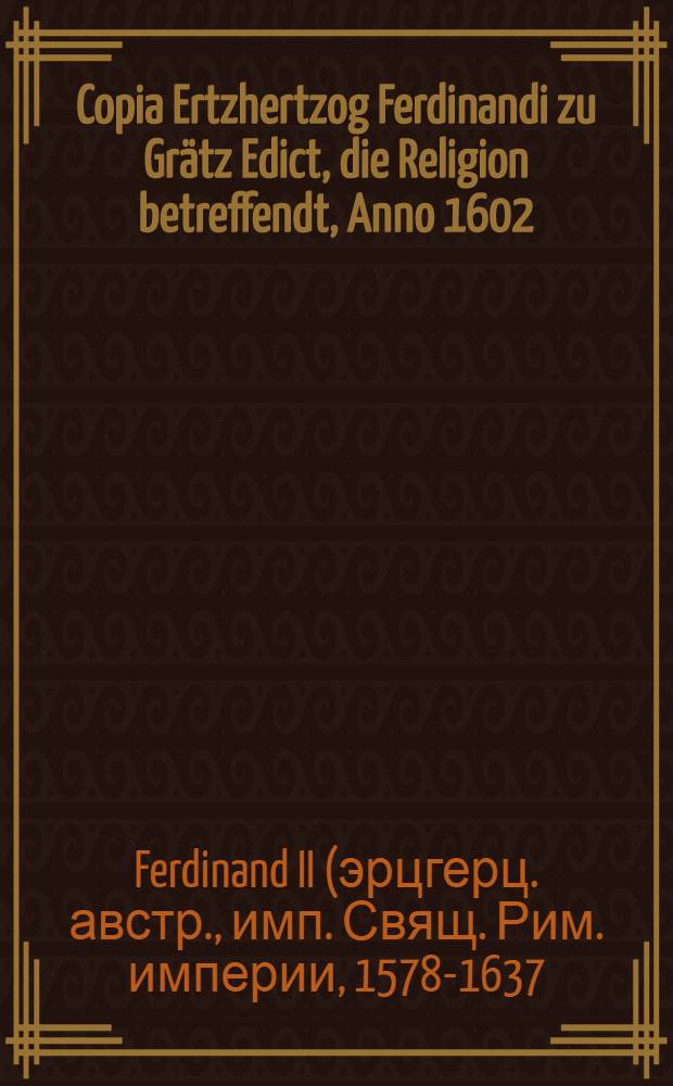 Copia Ertzhertzog Ferdinandi zu Grätz Edict, die Religion betreffendt, Anno 1602 // Deductio, das ist: Nohtwendige Auβführung...