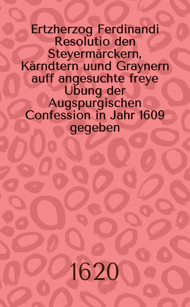 Ertzherzog Ferdinandi Resolutio den Steyermärckern, Kärndtern uund Graynern auff angesuchte freye Ubung der Augspurgischen Confession in Jahr 1609 gegeben // Deductio, das ist: Nohtwendige Auβführung...