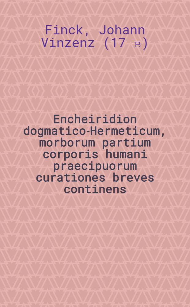 Encheiridion dogmatico-Hermeticum, morborum partium corporis humani praecipuorum curationes breves continens