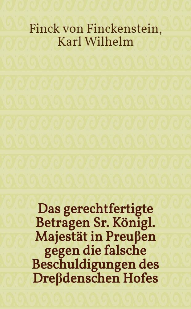 Das gerechtfertigte Betragen Sr. Königl. Majestät in Preuβen gegen die falsche Beschuldigungen des Dreβdenschen Hofes