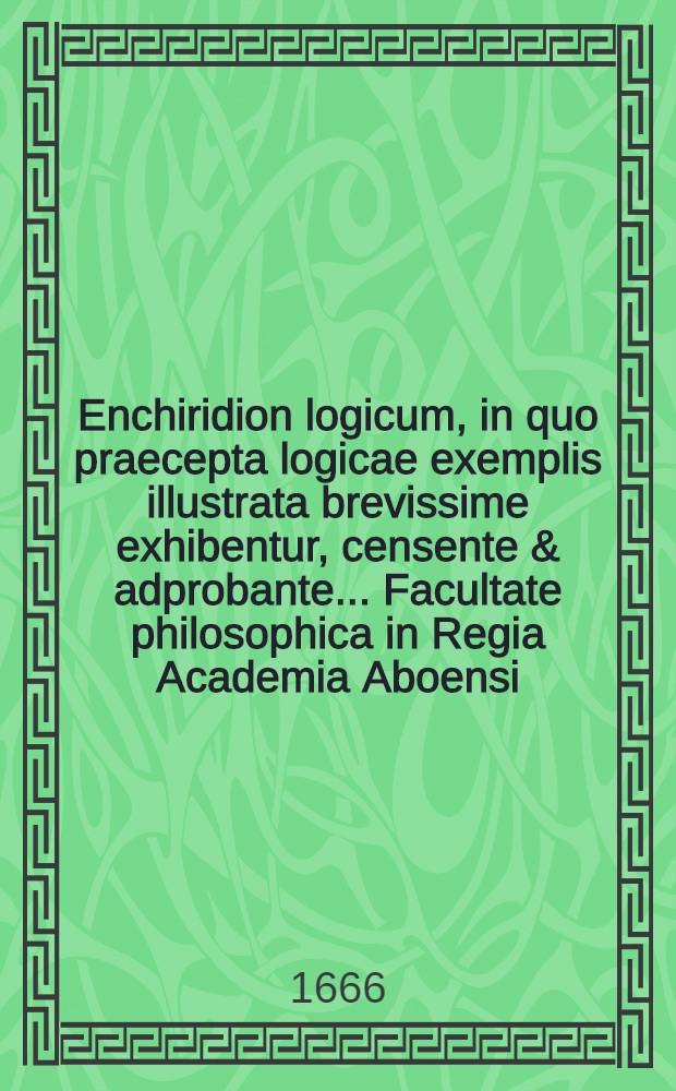 Enchiridion logicum, in quo praecepta logicae exemplis illustrata brevissime exhibentur, censente & adprobante ... Facultate philosophica in Regia Academia Aboensi