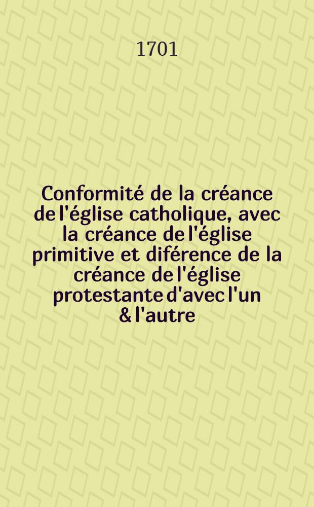 Conformité de la créance de l'église catholique, avec la créance de l'église primitive et diférence de la créance de l'église protestante d'avec l'un & l'autre. T. 2