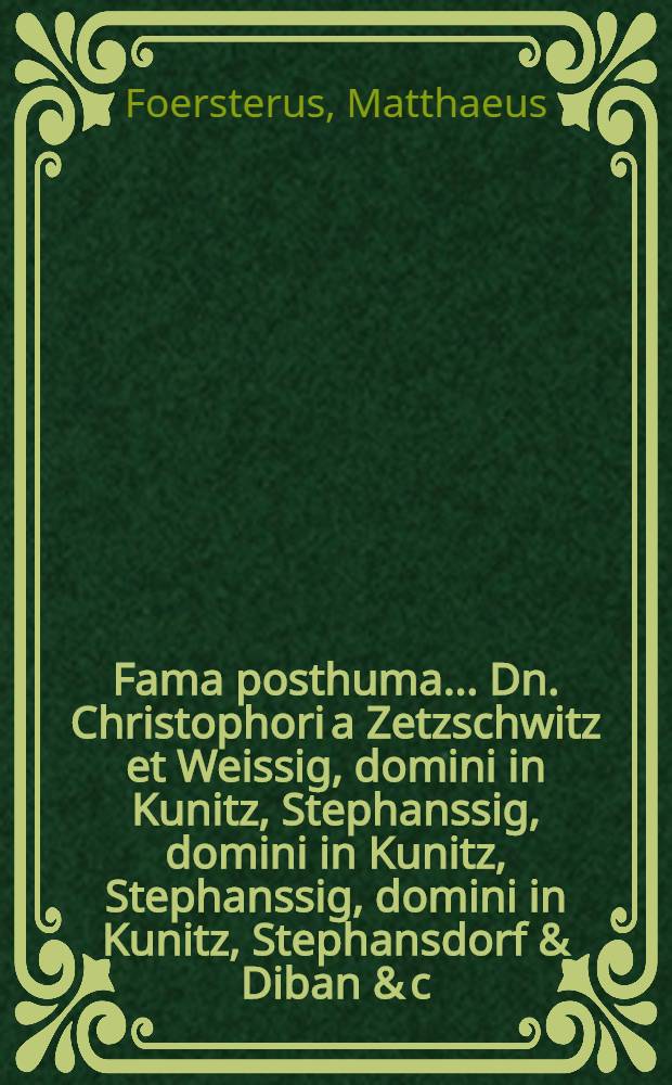 Fama posthuma ... Dn. Christophori a Zetzschwitz et Weissig, domini in Kunitz, Stephanssig, domini in Kunitz, Stephanssig, domini in Kunitz, Stephansdorf & Diban & c. ... camerarii ac per utramque Silesiam supremi praefecti, ... recensita atque exhibita, ... tertio Calend. August. anno 1661. a devotissimo ipsi pie defuncto, ejusque toti superstiti familiae Matthaeo Foerstero ...