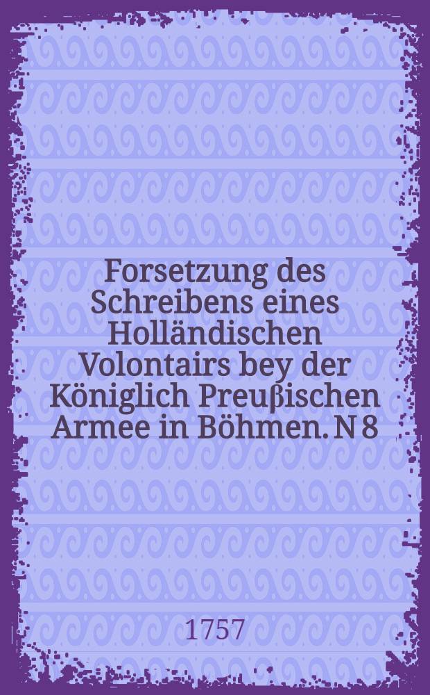 Forsetzung des Schreibens eines Holländischen Volontairs bey der Königlich Preuβischen Armee in Böhmen. N 8