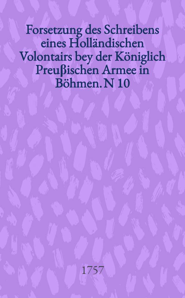 Forsetzung des Schreibens eines Holländischen Volontairs bey der Königlich Preuβischen Armee in Böhmen. N 10