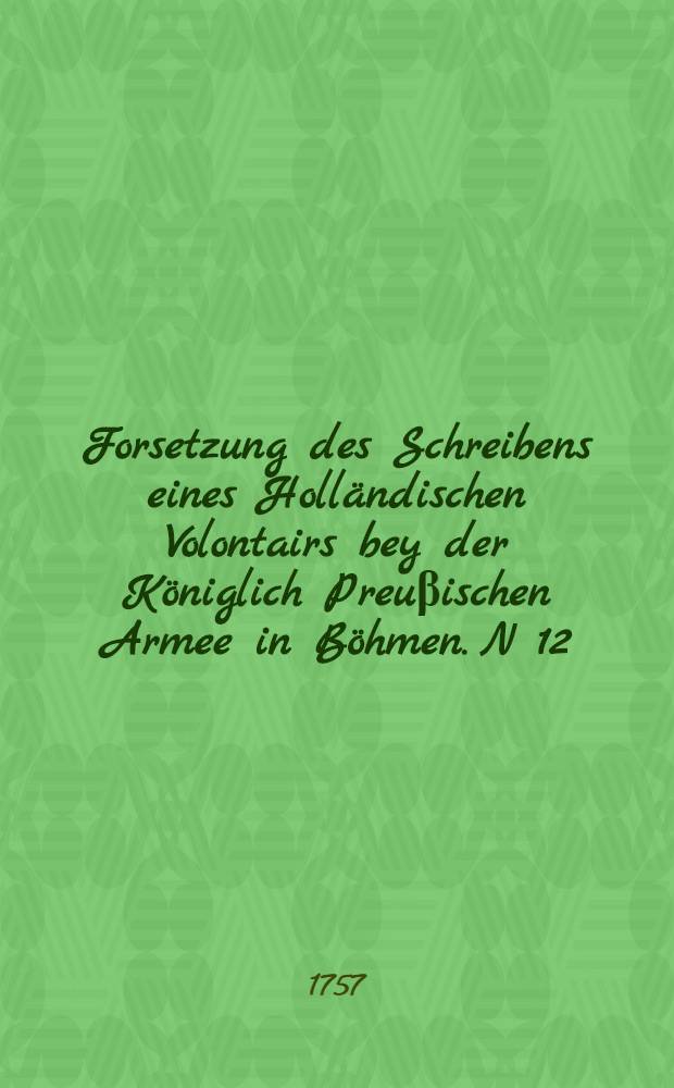 Forsetzung des Schreibens eines Holländischen Volontairs bey der Königlich Preuβischen Armee in Böhmen. N 12