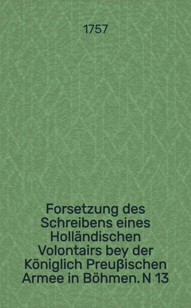Forsetzung des Schreibens eines Holländischen Volontairs bey der Königlich Preuβischen Armee in Böhmen. N 13