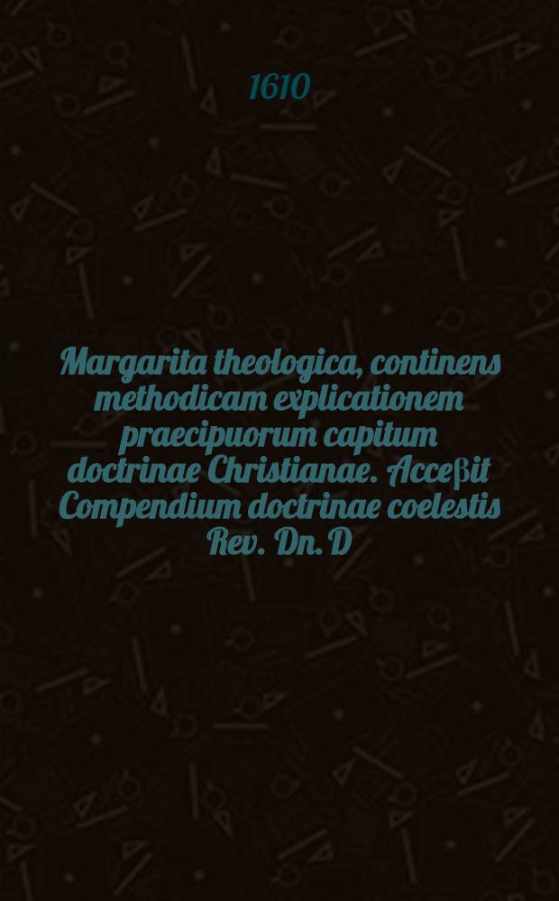 Margarita theologica, continens methodicam explicationem praecipuorum capitum doctrinae Christianae. Acce&beta;it Compendium doctrinae coelestis Rev. Dn. D. Salomon. Gesneri ...
