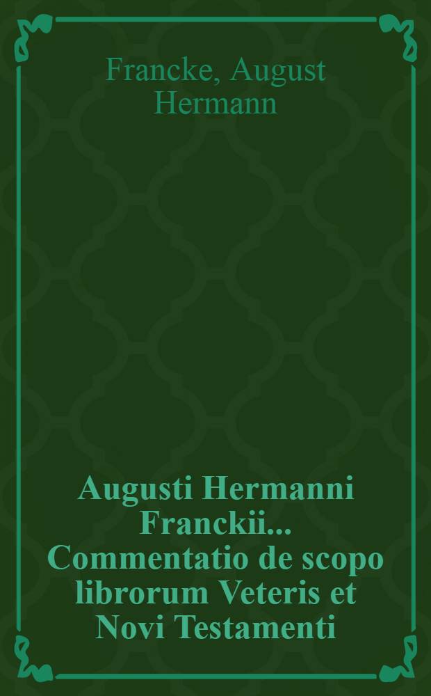 Augusti Hermanni Franckii ... Commentatio de scopo librorum Veteris et Novi Testamenti