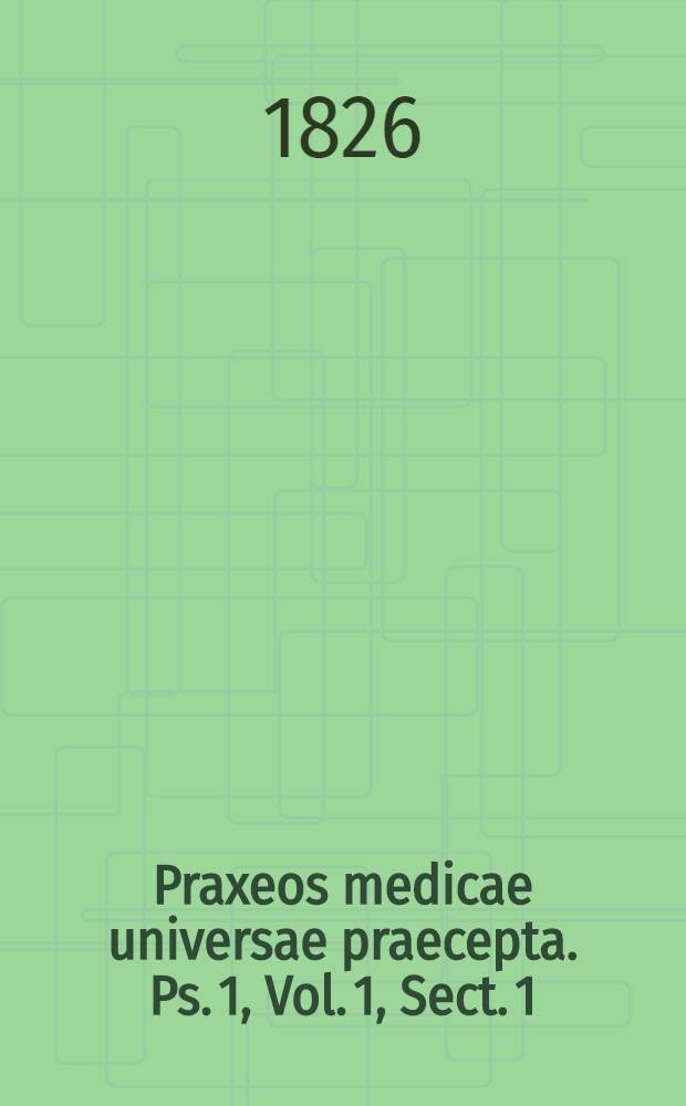 Praxeos medicae universae praecepta. Ps. 1, Vol. 1, Sect. 1 : Continens conspectum historiae et literaturae medicinae practicae, introductionem ad studium clinicum et doctrinam febrium intermittentium