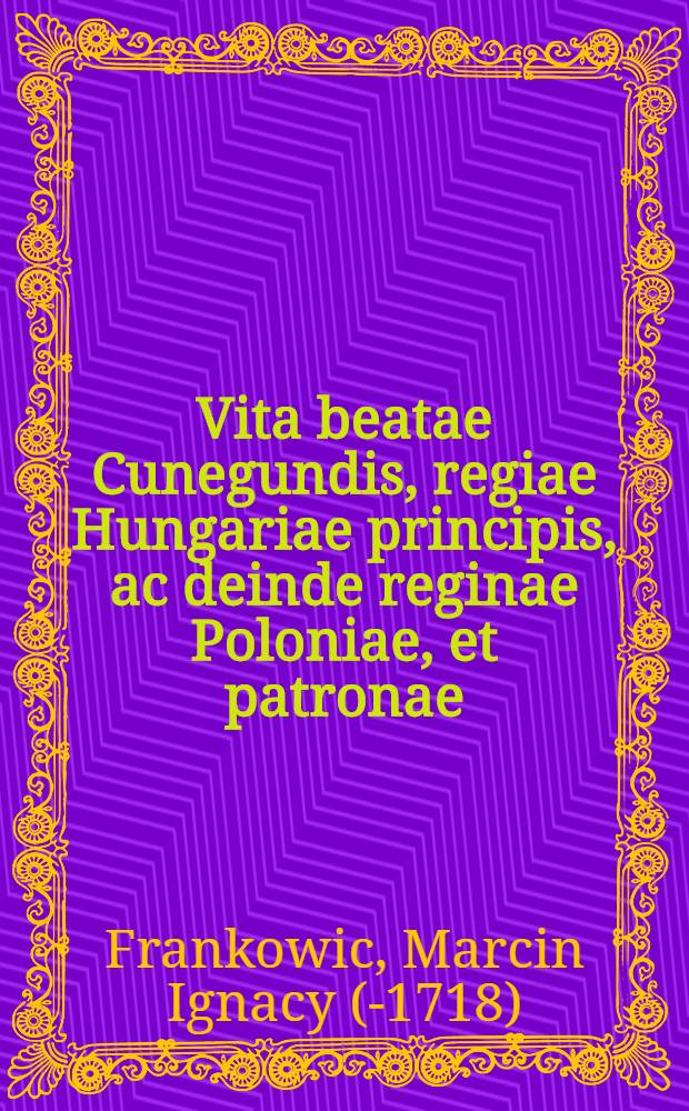 Vita beatae Cunegundis, regiae Hungariae principis, ac deinde reginae Poloniae, et patronae