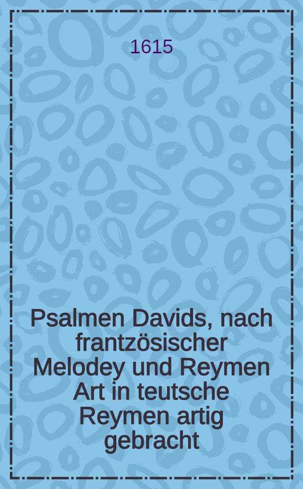 Psalmen Davids, nach frantzösischer Melodey und Reymen Art in teutsche Reymen artig gebracht