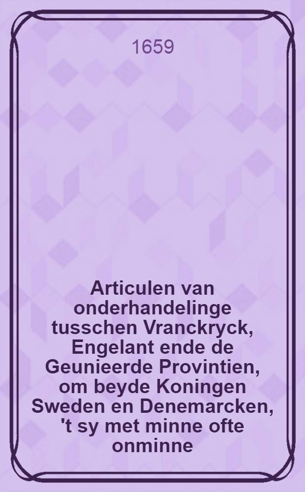Articulen van onderhandelinge tusschen Vranckryck, Engelant ende de Geunieerde Provintien, om beyde Koningen Sweden en Denemarcken, 't sy met minne ofte onminne, tot vrede te brengen
