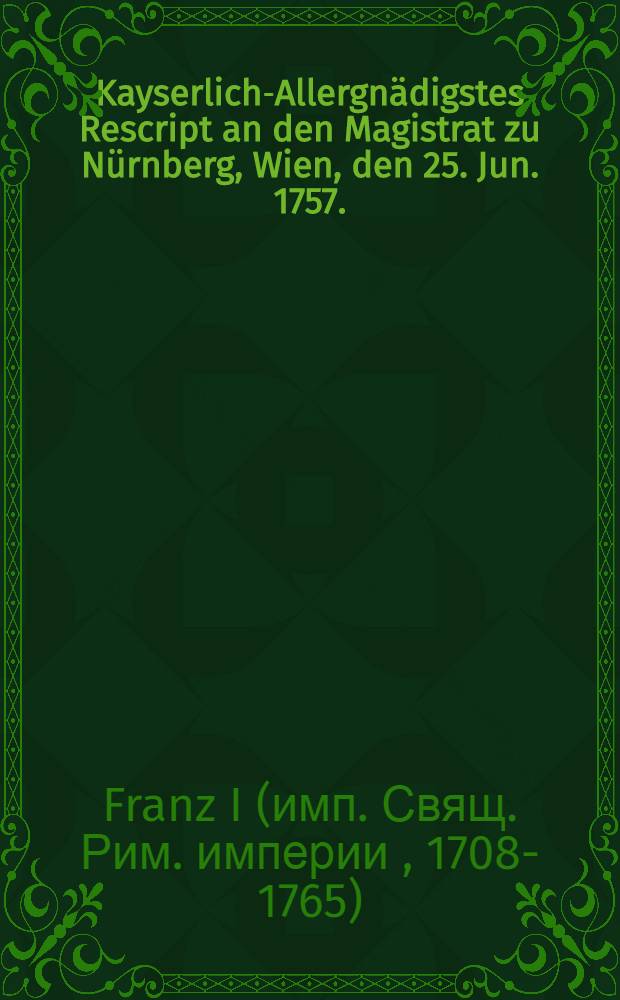 Kayserlich-Allergnädigstes Rescript an den Magistrat zu Nürnberg, Wien, den 25. Jun. 1757.