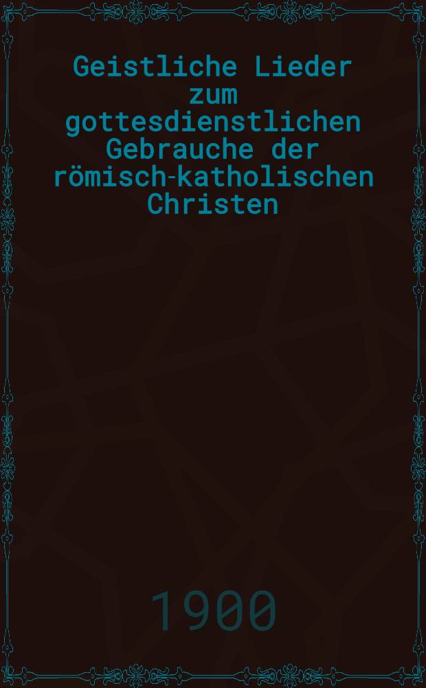 Geistliche Lieder zum gottesdienstlichen Gebrauche der r&ouml;misch-katholischen Christen