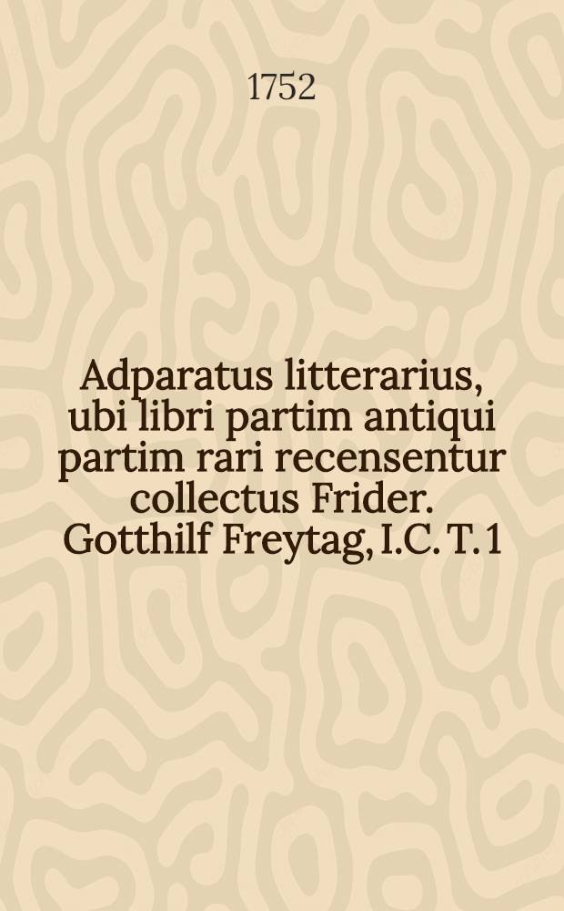 Adparatus litterarius, ubi libri partim antiqui partim rari recensentur collectus Frider. Gotthilf Freytag, I.C. T. 1