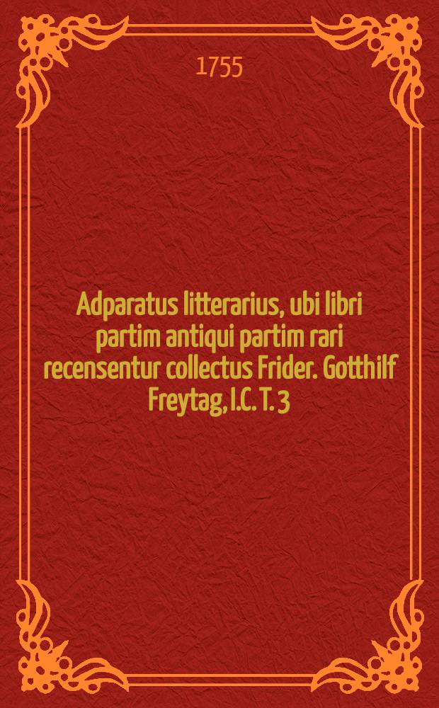 Adparatus litterarius, ubi libri partim antiqui partim rari recensentur collectus Frider. Gotthilf Freytag, I.C. T. 3
