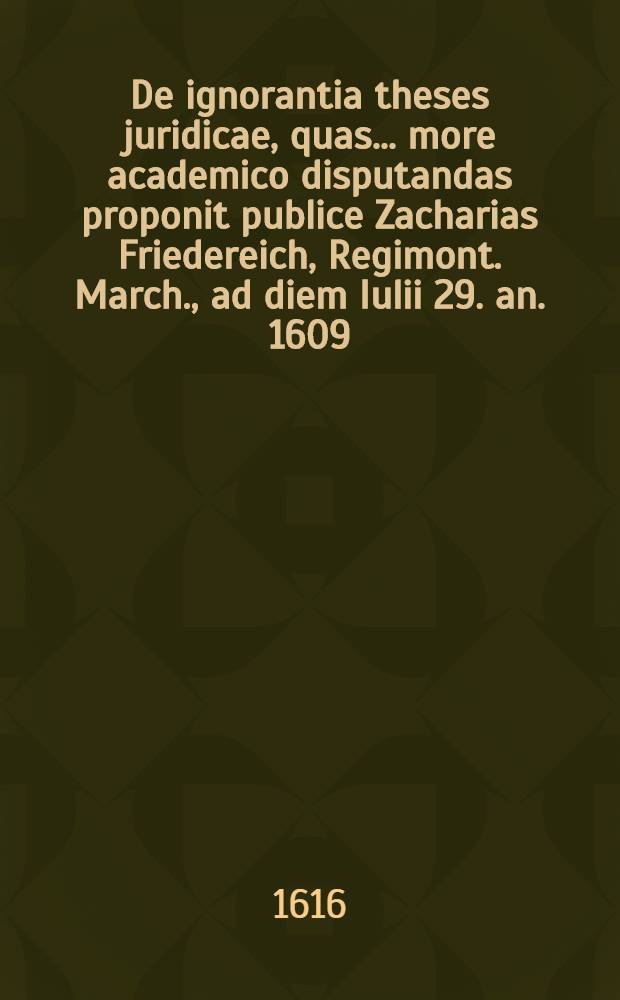 De ignorantia theses juridicae, quas ... more academico disputandas proponit publice Zacharias Friedereich, Regimont. March., ad diem Iulii 29. an. 1609. ... // Volumen II. Disputationum iuridicarum ...