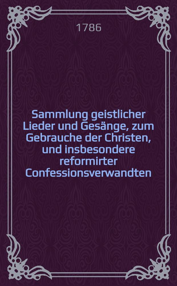 Sammlung geistlicher Lieder und Ges&auml;nge, zum Gebrauche der Christen, und insbesondere reformirter Confessionsverwandten