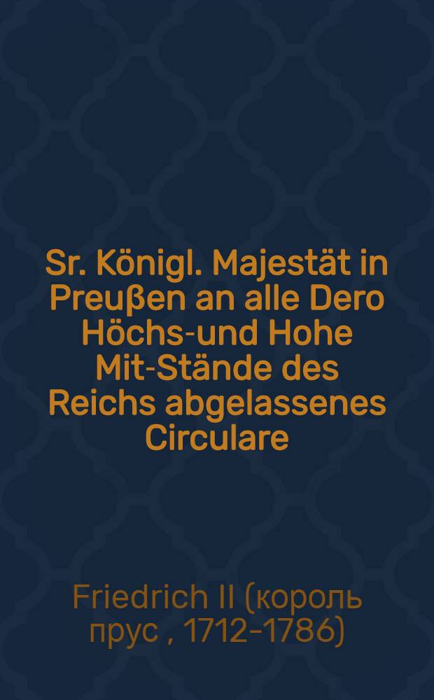 Sr. Königl. Majestät in Preuβen an alle Dero Höchst- und Hohe Mit-Stände des Reichs abgelassenes Circulare