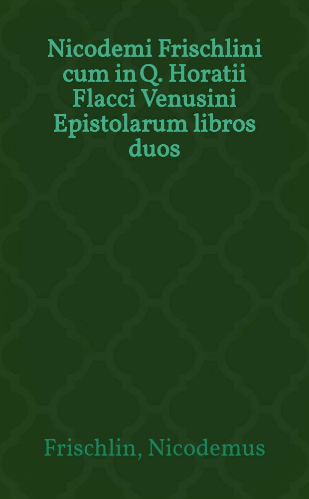 Nicodemi Frischlini cum in Q. Horatii Flacci Venusini Epistolarum libros duos: tum A. Persii Flacci Volaterrani Satyras sex ... paraphrases; quae vice commentarii esse possunt; Adiecta eiusdem authoris Oratione de exercitationibus oratoriis & poeticis, ad imitationem veterum, recte utiliterque instituendis: nec non Carmine panegyrico de quinque potentissimis Saxoniae ducibus, & c.: Opus non tam scholis, quam academiis longe utilissimum, prioribus editionibus correctius recens excusum