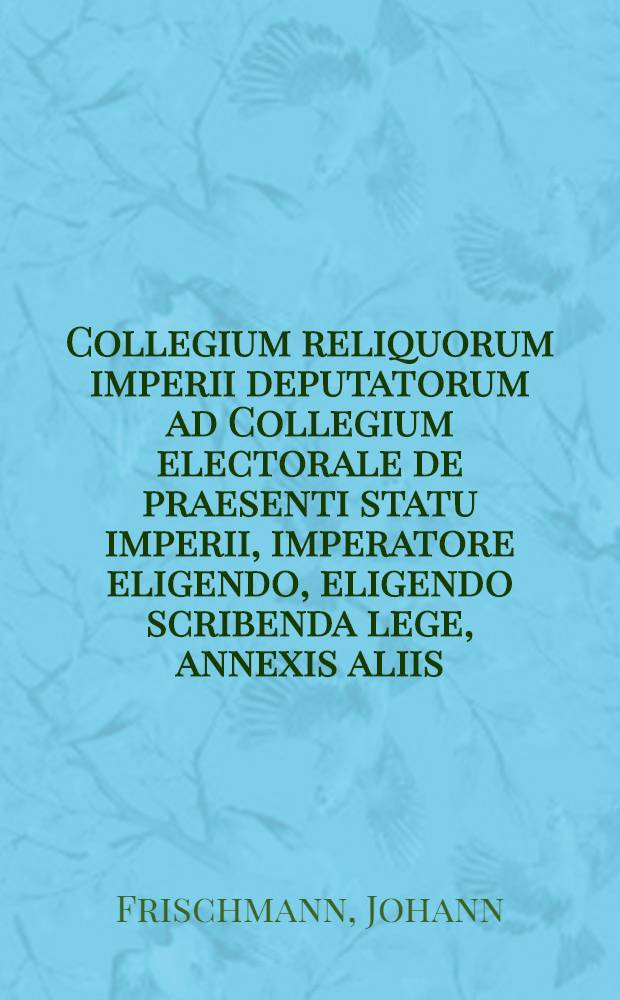 Collegium reliquorum imperii deputatorum ad Collegium electorale de praesenti statu imperii, imperatore eligendo, eligendo scribenda lege, annexis aliis