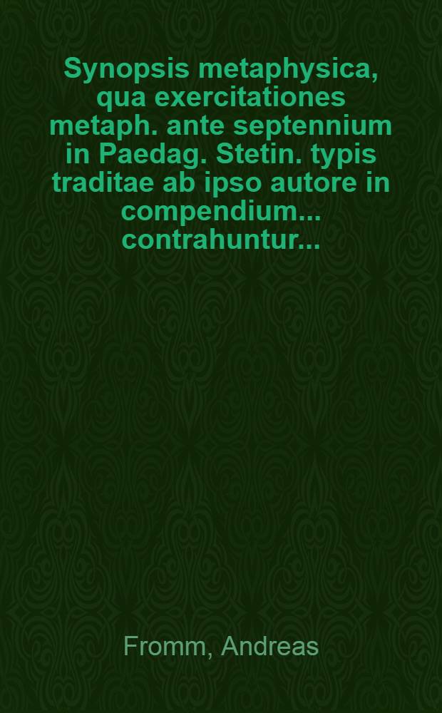 Synopsis metaphysica, qua exercitationes metaph. ante septennium in Paedag. Stetin. typis traditae ab ipso autore in compendium ... contrahuntur ...