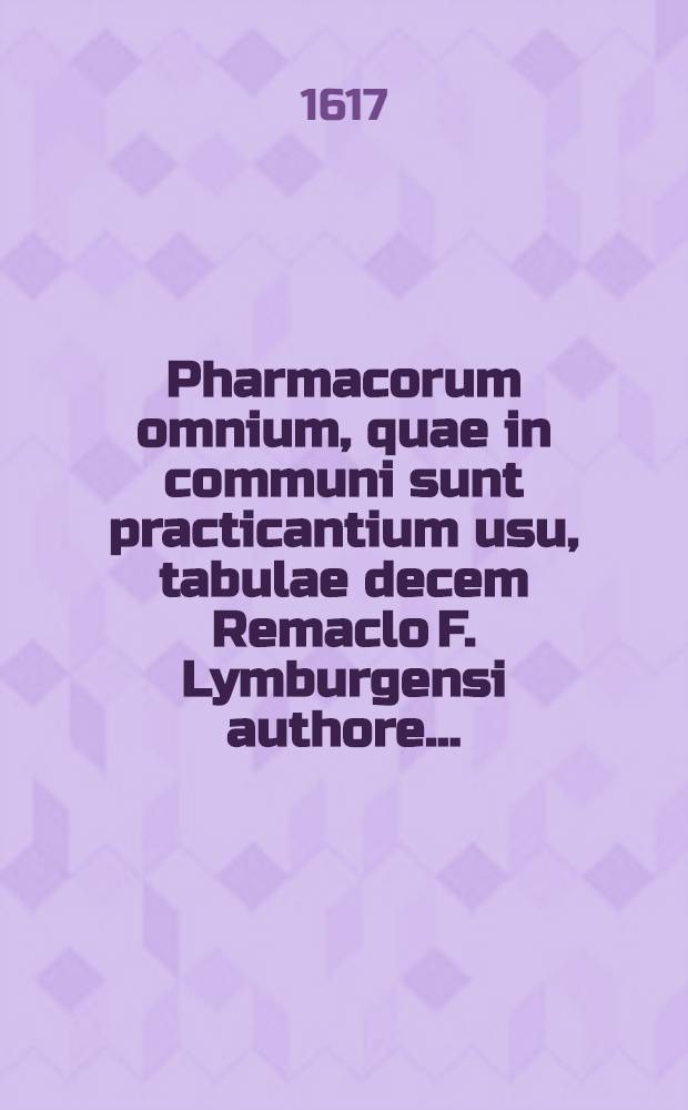 Pharmacorum omnium, quae in communi sunt practicantium usu, tabulae decem Remaclo F. Lymburgensi authore ... // Lilium medicinae ...