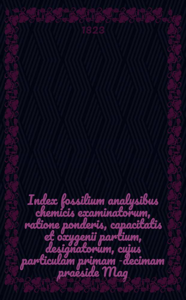 Index fossilium analysibus chemicis examinatorum, ratione ponderis, capacitatis et oxygenii partium, designatorum, cujus particulam primam[-decimam] praeside Mag. Johanne Gadolin ... pro gradu philosophico [publico examini subjicunt] ...