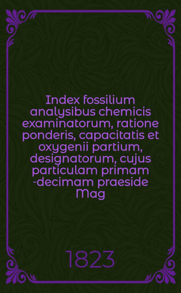 Index fossilium analysibus chemicis examinatorum, ratione ponderis, capacitatis et oxygenii partium, designatorum, cujus particulam primam[-decimam] praeside Mag. Johanne Gadolin ... pro gradu philosophico [publico examini subjicunt] ... Pt. 2