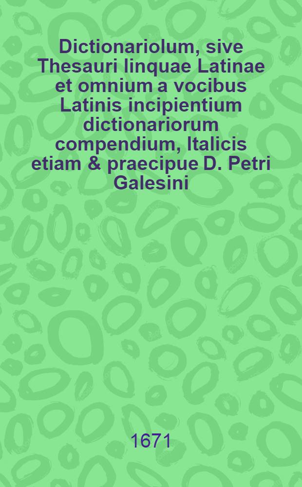 Dictionariolum, sive Thesauri linquae Latinae et omnium a vocibus Latinis incipientium dictionariorum compendium, Italicis etiam & praecipue D. Petri Galesini ... Thesauro accomodatum ... // Il perfetto dittionario, overo Tesoro della linqua volgarlatina ...
