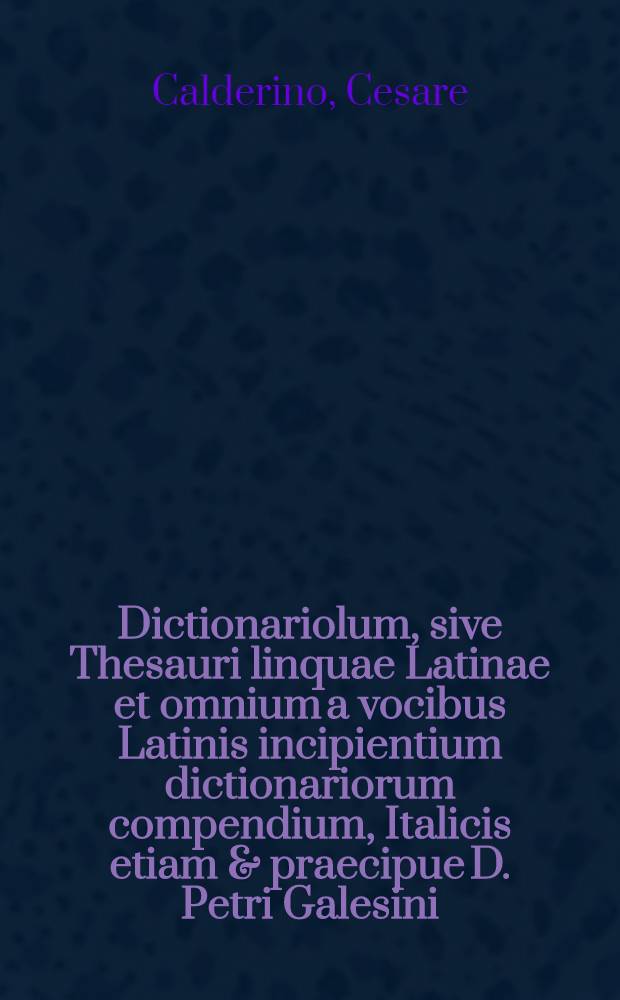 Dictionariolum, sive Thesauri linquae Latinae et omnium a vocibus Latinis incipientium dictionariorum compendium, Italicis etiam & praecipue D. Petri Galesini ... Thesauro accomodatum ... // Il perfetto dittionario, overo Tesoro della linqua volgarlatina ...