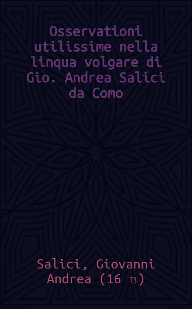 Osservationi utilissime nella linqua volgare di Gio. Andrea Salici da Como : Divise in due libri ... : L'uno e l'altro de'quali, sono molto necessari &agrave; chi desidera scrivere correttamente nella favella nostra : E per maggior beneficio dichi impara si h&agrave; ancora aggiunta in fine l'Ortografia latina d'Aldo Manucio // Il perfetto dittionario, overo Tesoro della linqua volgarlatina ...