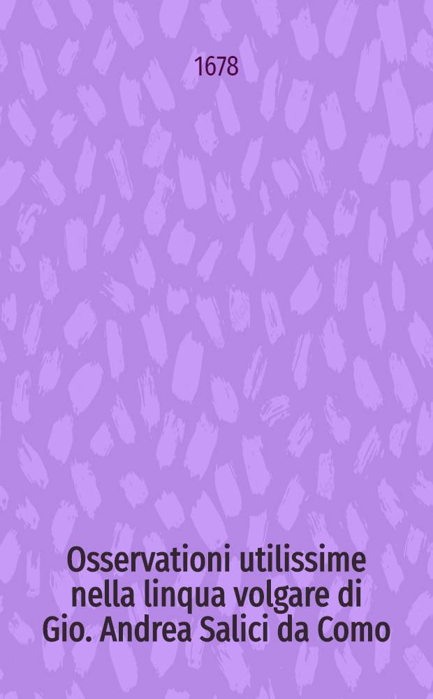 Osservationi utilissime nella linqua volgare di Gio. Andrea Salici da Como : Divise in due libri ... : L'uno e l'altro de'quali, sono molto necessari &agrave; chi desidera scrivere correttamente nella favella nostra : E per maggior beneficio dichi impara si h&agrave; ancora aggiunta in fine l'Ortografia latina d'Aldo Manucio // Il perfetto dittionario, overo Tesoro della linqua volgarlatina ...