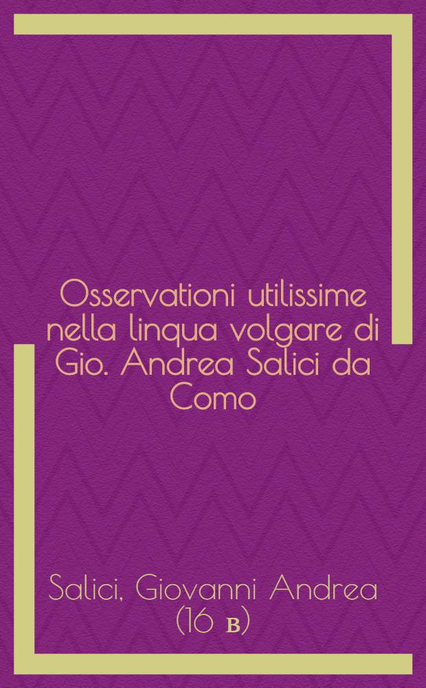 Osservationi utilissime nella linqua volgare di Gio. Andrea Salici da Como : Divise in due libri ... : L'uno e l'altro de'quali, sono molto necessari &agrave; chi desidera scrivere correttamente nella favella nostra : E per maggior beneficio dichi impara si h&agrave; ancora aggiunta in fine l'Ortografia latina d'Aldo Manucio // Il perfetto dittionario, overo Tesoro della linqua volgarlatina ...