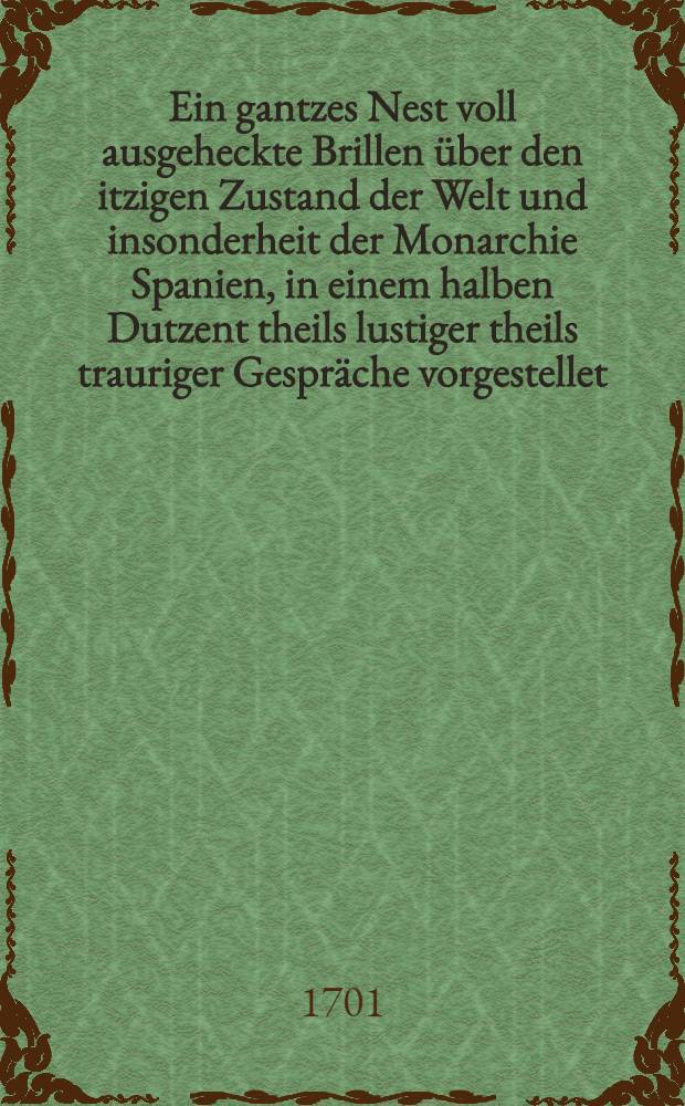 Ein gantzes Nest voll ausgeheckte Brillen &uuml;ber den itzigen Zustand der Welt und insonderheit der Monarchie Spanien, in einem halben Dutzent theils lustiger theils trauriger Gespr&auml;che vorgestellet