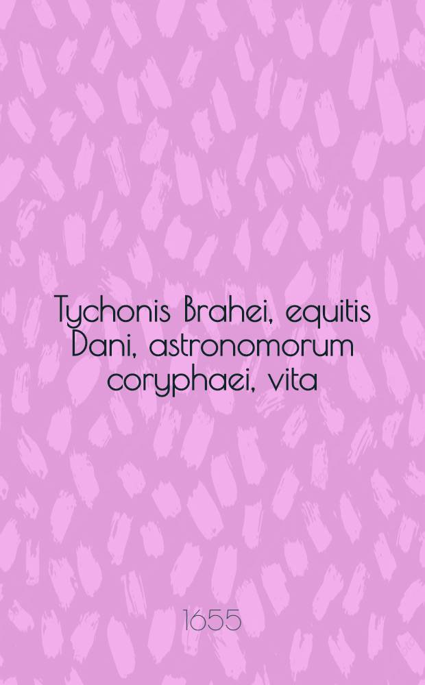 Tychonis Brahei, equitis Dani, astronomorum coryphaei, vita