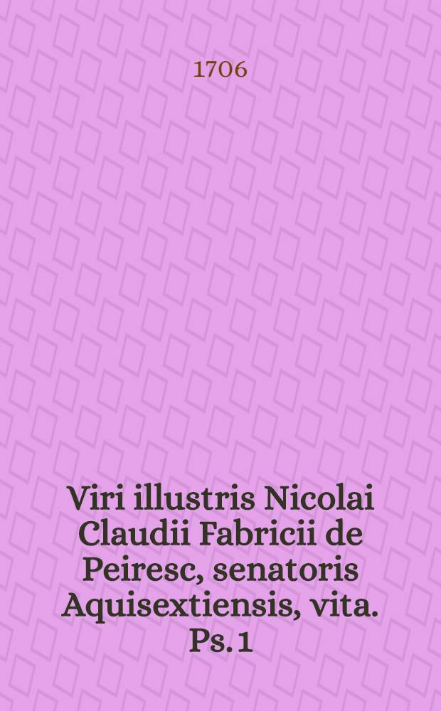 Viri illustris Nicolai Claudii Fabricii de Peiresc, senatoris Aquisextiensis, vita. [Ps. 1]
