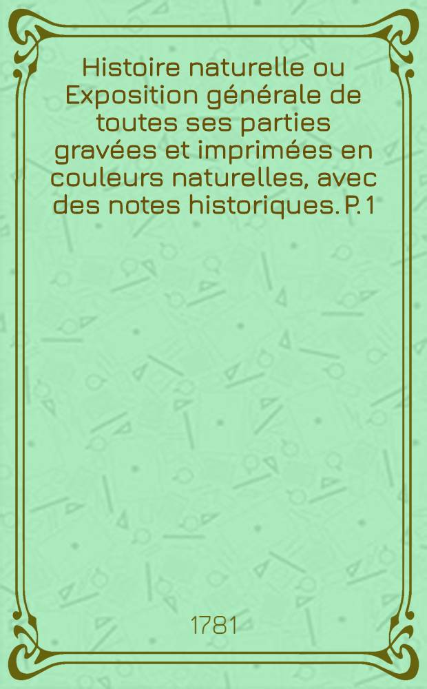 Histoire naturelle ou Exposition générale de toutes ses parties gravées et imprimées en couleurs naturelles, avec des notes historiques. P. 1 : Règne minéral