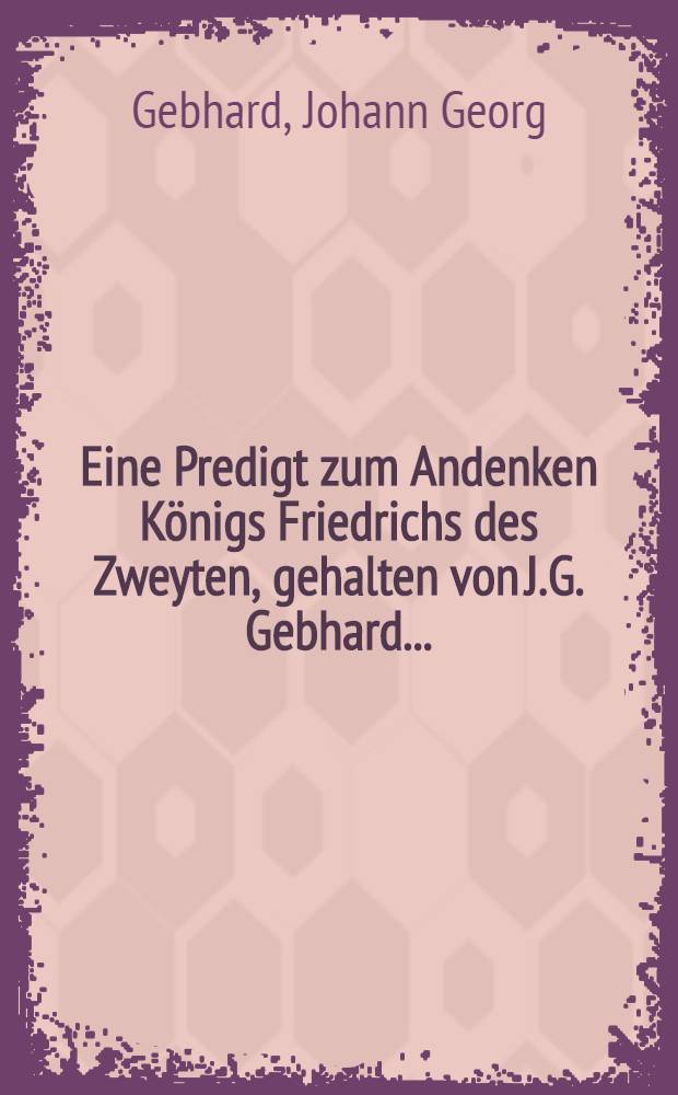 Eine Predigt zum Andenken K&ouml;nigs Friedrichs des Zweyten, gehalten von J.G. Gebhard ...