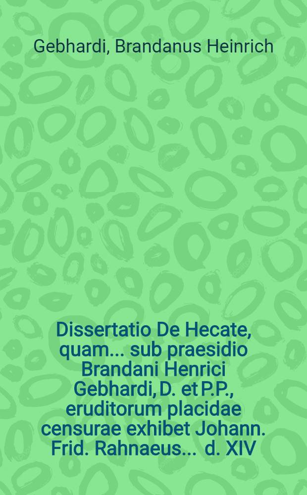 Dissertatio De Hecate, quam ... sub praesidio Brandani Henrici Gebhardi, D. et P.P., eruditorum placidae censurae exhibet Johann. Frid. Rahnaeus ... d. XIV. Martii anno MDCCIII.